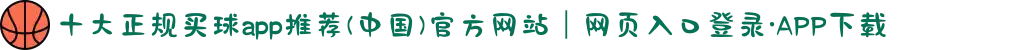 十大正规买球app推荐(中国)官方网站|网页入口登录·APP下载